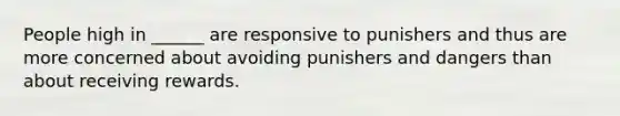 People high in ______ are responsive to punishers and thus are more concerned about avoiding punishers and dangers than about receiving rewards.