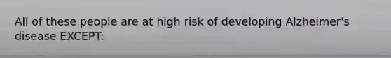 All of these people are at high risk of developing Alzheimer's disease EXCEPT: