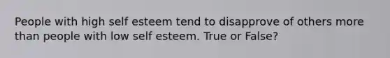 People with high self esteem tend to disapprove of others more than people with low self esteem. True or False?