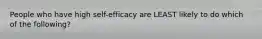 People who have high self-efficacy are LEAST likely to do which of the following?