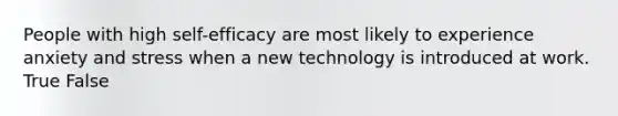 People with high self-efficacy are most likely to experience anxiety and stress when a new technology is introduced at work. True False