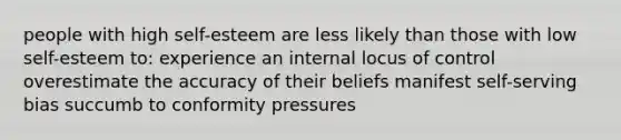 people with high self-esteem are less likely than those with low self-esteem to: experience an internal locus of control overestimate the accuracy of their beliefs manifest self-serving bias succumb to conformity pressures