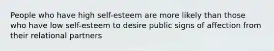 People who have high self-esteem are more likely than those who have low self-esteem to desire public signs of affection from their relational partners