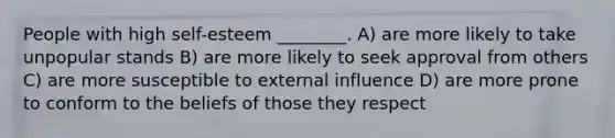 People with high self-esteem ________. A) are more likely to take unpopular stands B) are more likely to seek approval from others C) are more susceptible to external influence D) are more prone to conform to the beliefs of those they respect