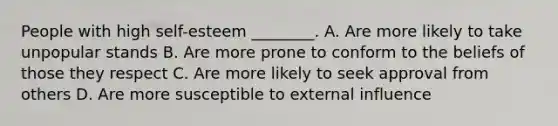 People with high self-esteem ________. A. Are more likely to take unpopular stands B. Are more prone to conform to the beliefs of those they respect C. Are more likely to seek approval from others D. Are more susceptible to external influence