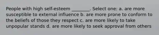 People with high self-esteem ________. Select one: a. are more susceptible to external influence b. are more prone to conform to the beliefs of those they respect c. are more likely to take unpopular stands d. are more likely to seek approval from others