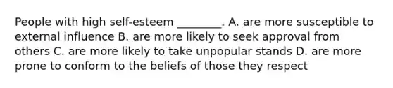 People with high​ self-esteem ________. A. are more susceptible to external influence B. are more likely to seek approval from others C. are more likely to take unpopular stands D. are more prone to conform to the beliefs of those they respect