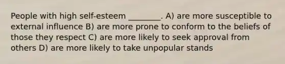 People with high self-esteem ________. A) are more susceptible to external influence B) are more prone to conform to the beliefs of those they respect C) are more likely to seek approval from others D) are more likely to take unpopular stands