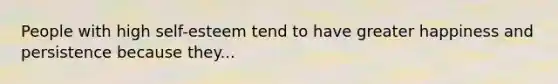 People with high self-esteem tend to have greater happiness and persistence because they...