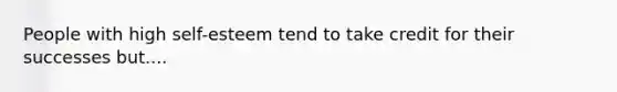 People with high self-esteem tend to take credit for their successes but....