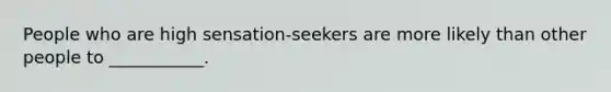 People who are high sensation-seekers are more likely than other people to ___________.