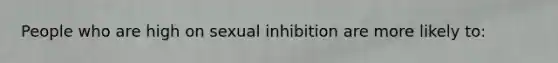 People who are high on sexual inhibition are more likely to: