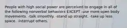 People with high social power are perceived to engage in all of the following nonverbal behaviors EXCEPT -use more open body movements. -talk smoothly. -stand up straight. -take up less space. -interrupt others.