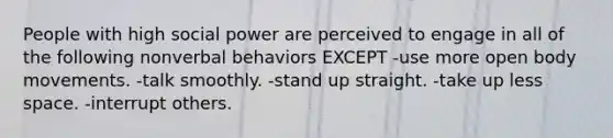 People with high social power are perceived to engage in all of the following nonverbal behaviors EXCEPT -use more open body movements. -talk smoothly. -stand up straight. -take up less space. -interrupt others.