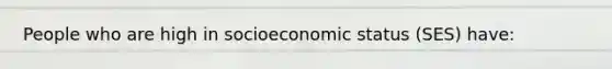 People who are high in socioeconomic status (SES) have: