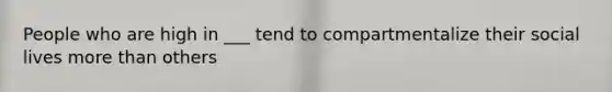 People who are high in ___ tend to compartmentalize their social lives more than others