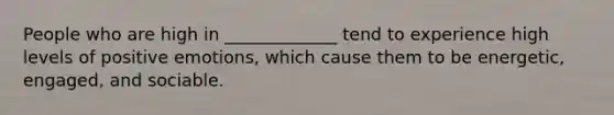 People who are high in _____________ tend to experience high levels of positive emotions, which cause them to be energetic, engaged, and sociable.