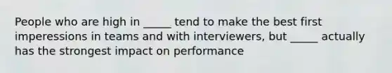 People who are high in _____ tend to make the best first imperessions in teams and with interviewers, but _____ actually has the strongest impact on performance