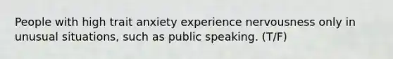 People with high trait anxiety experience nervousness only in unusual situations, such as public speaking. (T/F)