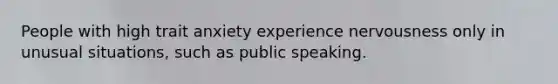 People with high trait anxiety experience nervousness only in unusual situations, such as public speaking.