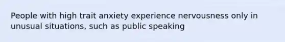 People with high trait anxiety experience nervousness only in unusual situations, such as public speaking