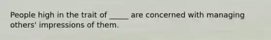 People high in the trait of _____ are concerned with managing others' impressions of them.
