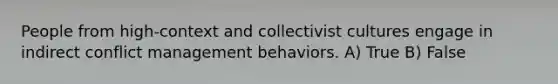 People from high-context and collectivist cultures engage in indirect conflict management behaviors. A) True B) False