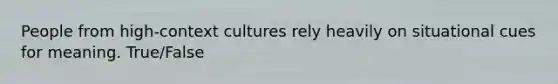 People from high-context cultures rely heavily on situational cues for meaning. True/False