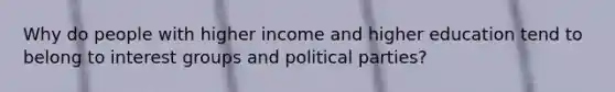 Why do people with higher income and higher education tend to belong to interest groups and political parties?