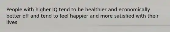 People with higher IQ tend to be healthier and economically better off and tend to feel happier and more satisfied with their lives