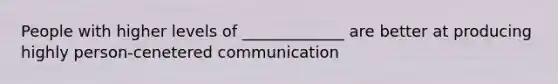 People with higher levels of _____________ are better at producing highly person-cenetered communication