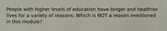 People with higher levels of education have longer and healthier lives for a variety of reasons. Which is NOT a reason mentioned in this module?