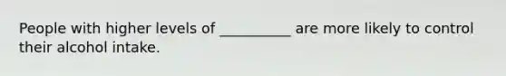 People with higher levels of __________ are more likely to control their alcohol intake.