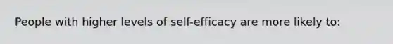 People with higher levels of self-efficacy are more likely to: