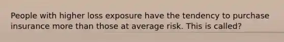 People with higher loss exposure have the tendency to purchase insurance more than those at average risk. This is called?