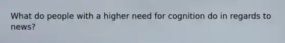 What do people with a higher need for cognition do in regards to news?