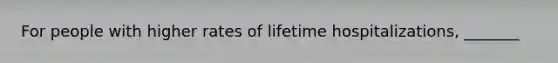 For people with higher rates of lifetime hospitalizations, _______