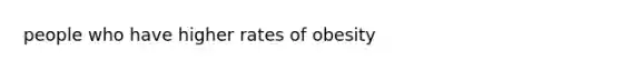 people who have higher rates of obesity