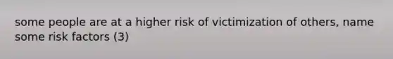 some people are at a higher risk of victimization of others, name some risk factors (3)