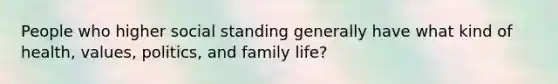 People who higher social standing generally have what kind of health, values, politics, and family life?