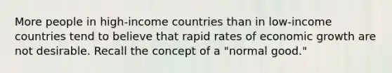 More people in​ high-income countries than in​ low-income countries tend to believe that rapid rates of economic growth are not desirable. Recall the concept of a​ "normal good."