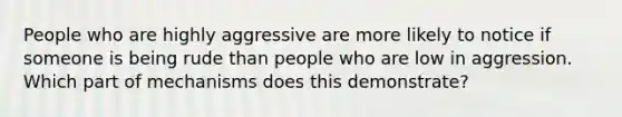 People who are highly aggressive are more likely to notice if someone is being rude than people who are low in aggression. Which part of mechanisms does this demonstrate?