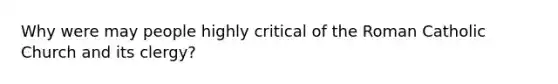 Why were may people highly critical of the Roman Catholic Church and its clergy?