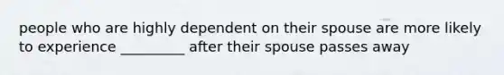 people who are highly dependent on their spouse are more likely to experience _________ after their spouse passes away