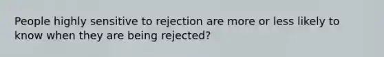 People highly sensitive to rejection are more or less likely to know when they are being rejected?