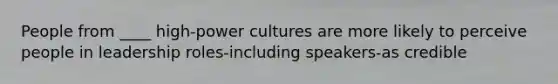 People from ____ high-power cultures are more likely to perceive people in leadership roles-including speakers-as credible