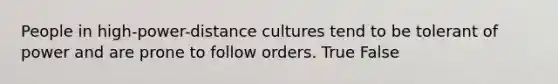 People in high-power-distance cultures tend to be tolerant of power and are prone to follow orders. True False