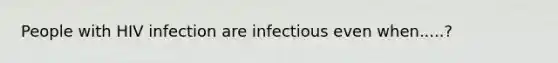 People with HIV infection are infectious even when.....?