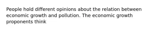 People hold different opinions about the relation between economic growth and pollution. The economic growth proponents think