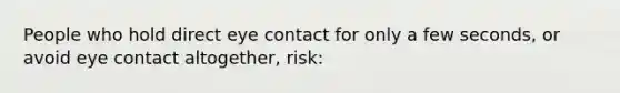 People who hold direct eye contact for only a few seconds, or avoid eye contact altogether, risk: